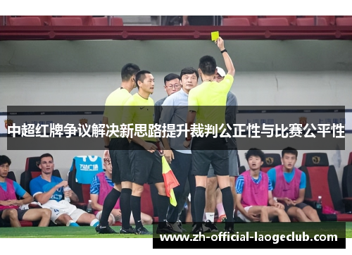 中超红牌争议解决新思路提升裁判公正性与比赛公平性