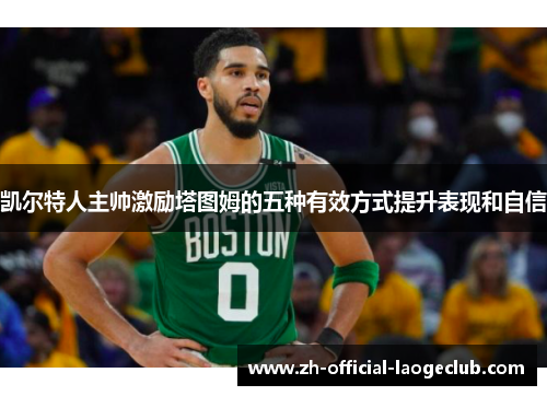 凯尔特人主帅激励塔图姆的五种有效方式提升表现和自信
