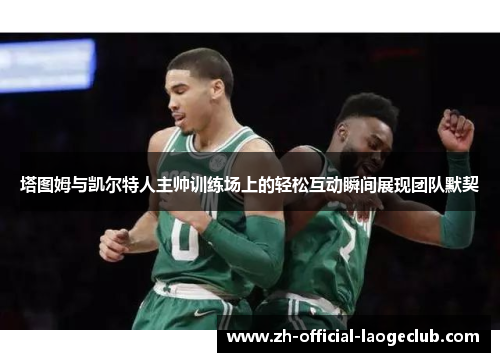 塔图姆与凯尔特人主帅训练场上的轻松互动瞬间展现团队默契