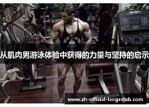 从肌肉男游泳体验中获得的力量与坚持的启示