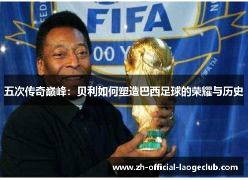 五次传奇巅峰：贝利如何塑造巴西足球的荣耀与历史
