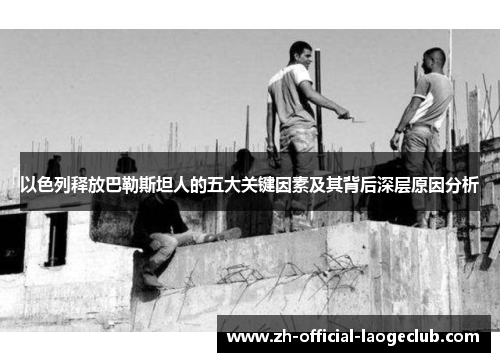 以色列释放巴勒斯坦人的五大关键因素及其背后深层原因分析