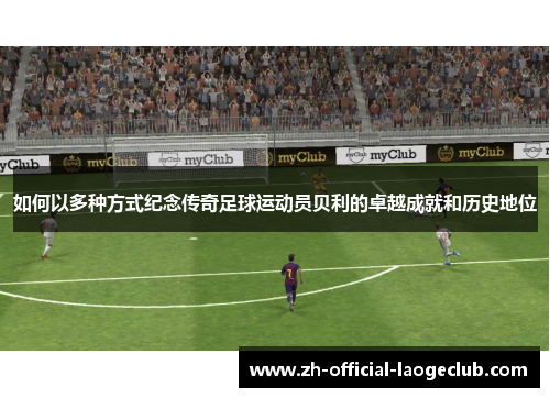 如何以多种方式纪念传奇足球运动员贝利的卓越成就和历史地位