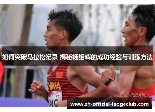 如何突破马拉松纪录 揭秘杨绍辉的成功经验与训练方法
