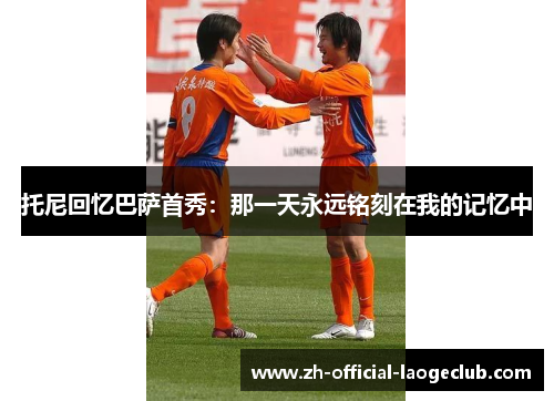 托尼回忆巴萨首秀：那一天永远铭刻在我的记忆中