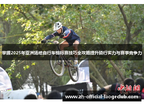 掌握2025年亚洲场地自行车锦标赛技巧全攻略提升骑行实力与赛事竞争力