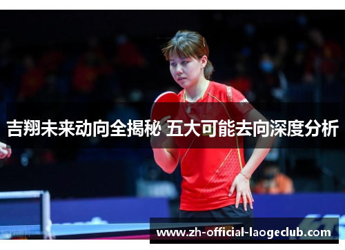 吉翔未来动向全揭秘 五大可能去向深度分析