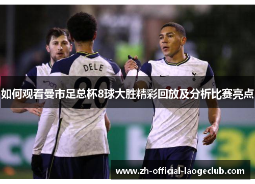 如何观看曼市足总杯8球大胜精彩回放及分析比赛亮点