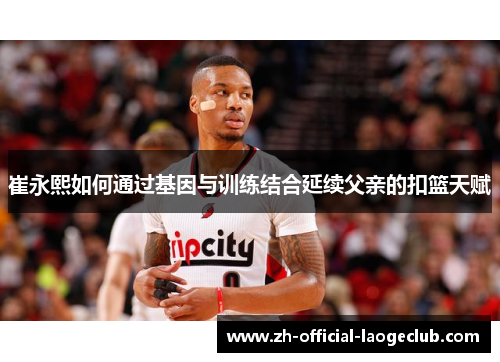 崔永熙如何通过基因与训练结合延续父亲的扣篮天赋