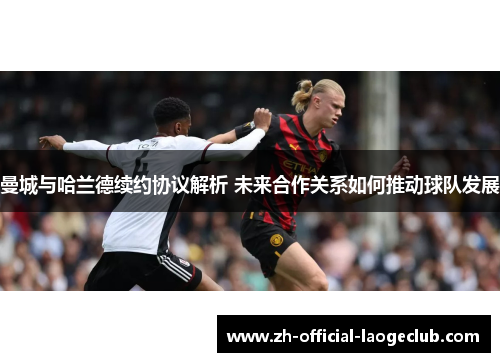 曼城与哈兰德续约协议解析 未来合作关系如何推动球队发展