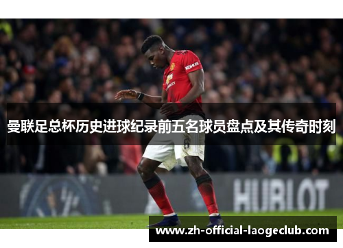 曼联足总杯历史进球纪录前五名球员盘点及其传奇时刻