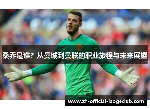 桑乔是谁？从曼城到曼联的职业旅程与未来展望