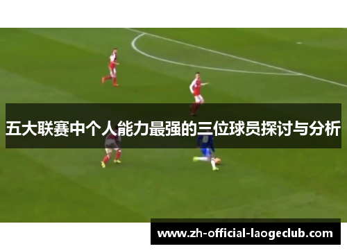 五大联赛中个人能力最强的三位球员探讨与分析