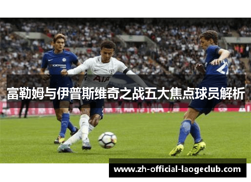 富勒姆与伊普斯维奇之战五大焦点球员解析