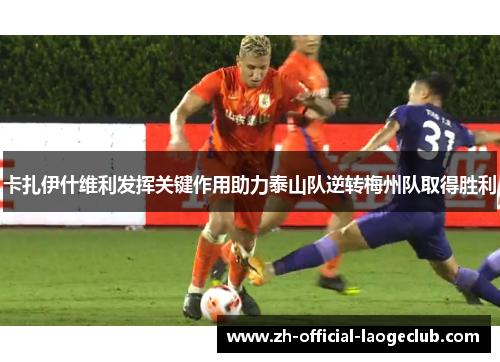 卡扎伊什维利发挥关键作用助力泰山队逆转梅州队取得胜利