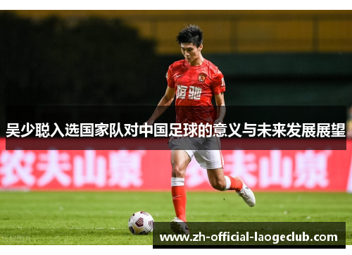 吴少聪入选国家队对中国足球的意义与未来发展展望