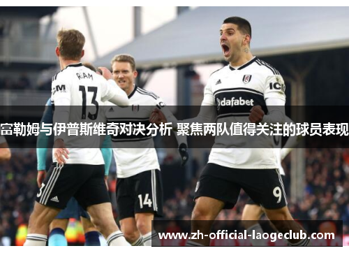 富勒姆与伊普斯维奇对决分析 聚焦两队值得关注的球员表现