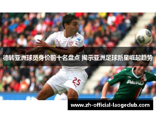 德转亚洲球员身价前十名盘点 揭示亚洲足球新星崛起趋势