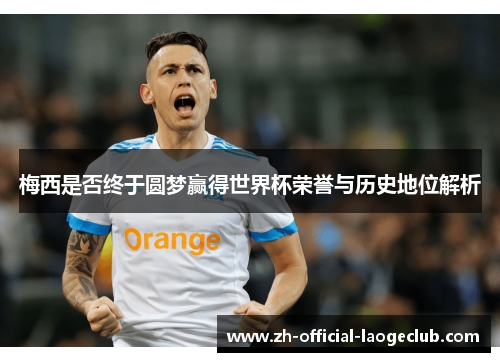 梅西是否终于圆梦赢得世界杯荣誉与历史地位解析