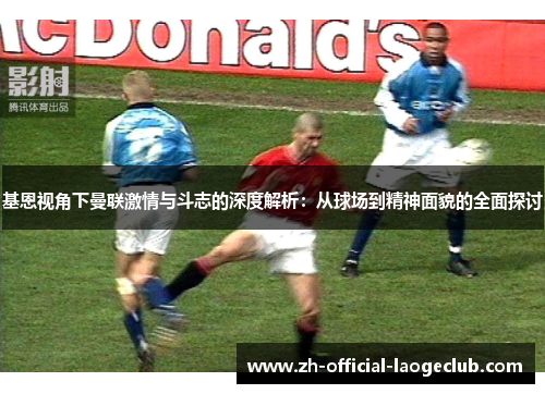 基恩视角下曼联激情与斗志的深度解析：从球场到精神面貌的全面探讨