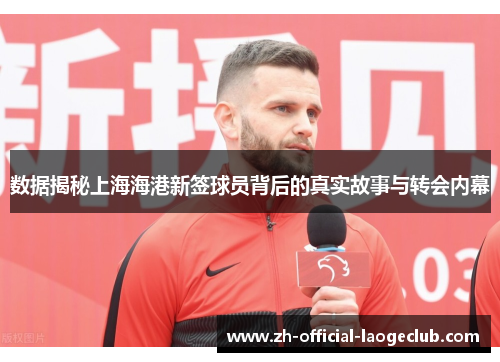 数据揭秘上海海港新签球员背后的真实故事与转会内幕