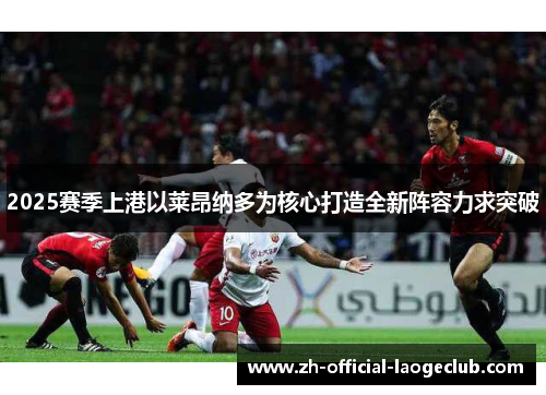 2025赛季上港以莱昂纳多为核心打造全新阵容力求突破