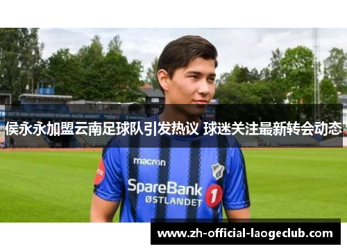 侯永永加盟云南足球队引发热议 球迷关注最新转会动态