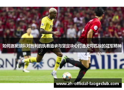 如何激发球队对胜利的执着追求与坚定决心打造无可匹敌的冠军精神