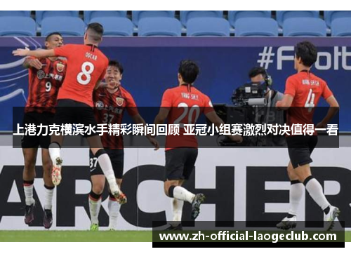 上港力克横滨水手精彩瞬间回顾 亚冠小组赛激烈对决值得一看