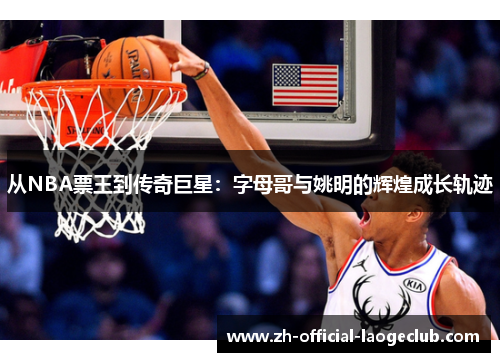 从NBA票王到传奇巨星：字母哥与姚明的辉煌成长轨迹