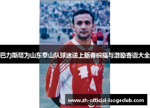 巴力斯塔为山东泰山队球迷送上新春祝福与激励寄语大全