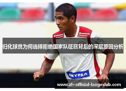 归化球员为何选择拒绝国家队征召背后的深层原因分析