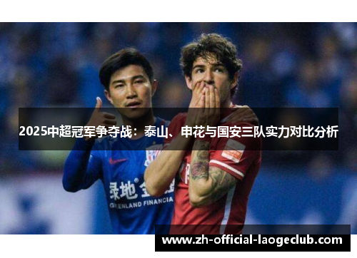 2025中超冠军争夺战：泰山、申花与国安三队实力对比分析