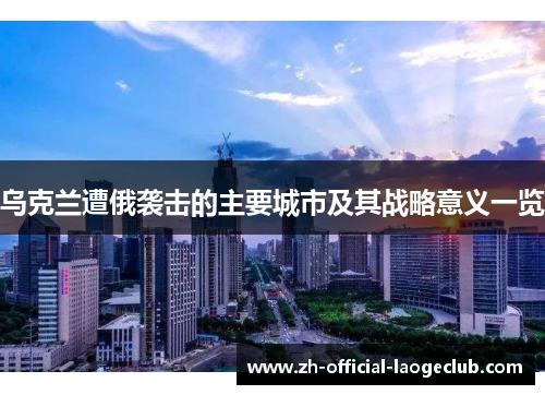 乌克兰遭俄袭击的主要城市及其战略意义一览