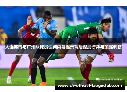 大连英博与广州队球员谈判内幕揭示背后深层博弈与策略调整