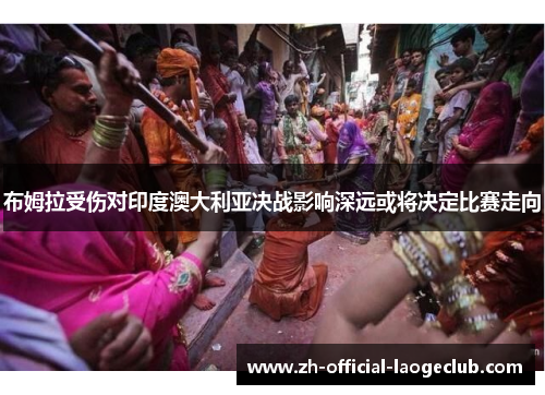 布姆拉受伤对印度澳大利亚决战影响深远或将决定比赛走向