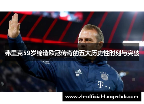 弗里克59岁缔造欧冠传奇的五大历史性时刻与突破