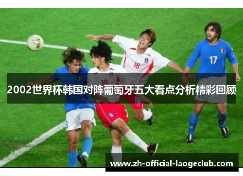 2002世界杯韩国对阵葡萄牙五大看点分析精彩回顾