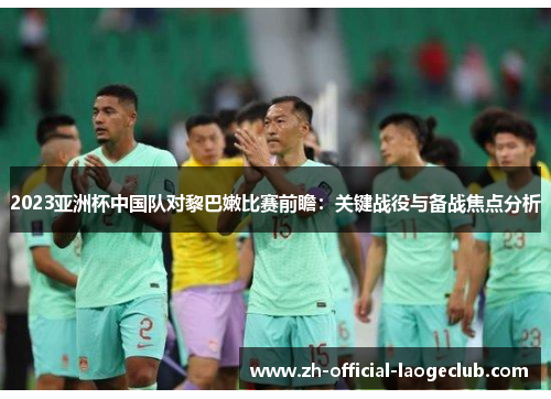2023亚洲杯中国队对黎巴嫩比赛前瞻：关键战役与备战焦点分析