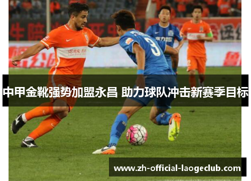 中甲金靴强势加盟永昌 助力球队冲击新赛季目标