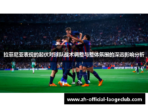 拉菲尼亚表现的起伏对球队战术调整与整体氛围的深远影响分析