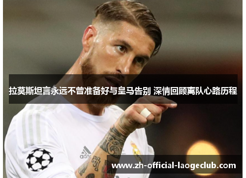 拉莫斯坦言永远不曾准备好与皇马告别 深情回顾离队心路历程