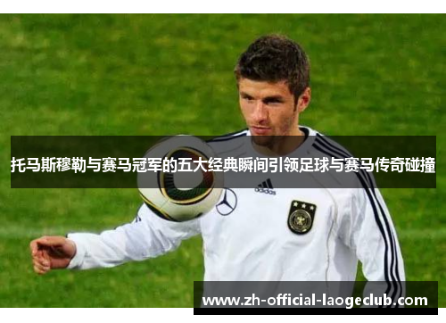 托马斯穆勒与赛马冠军的五大经典瞬间引领足球与赛马传奇碰撞