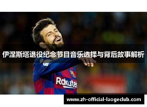 伊涅斯塔退役纪念节目音乐选择与背后故事解析