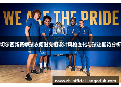 切尔西新赛季球衣何时亮相设计风格变化与球迷期待分析