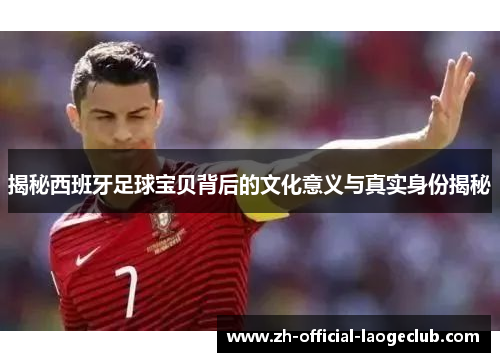 揭秘西班牙足球宝贝背后的文化意义与真实身份揭秘