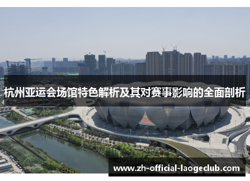 杭州亚运会场馆特色解析及其对赛事影响的全面剖析