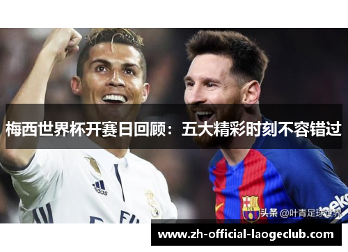 梅西世界杯开赛日回顾：五大精彩时刻不容错过