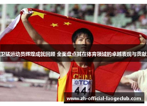 卫猛运动员辉煌成就回顾 全面盘点其在体育领域的卓越表现与贡献
