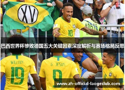 巴西世界杯惨败德国五大关键因素深度解析与赛场格局反思